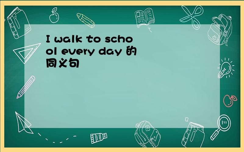 I walk to school every day 的同义句