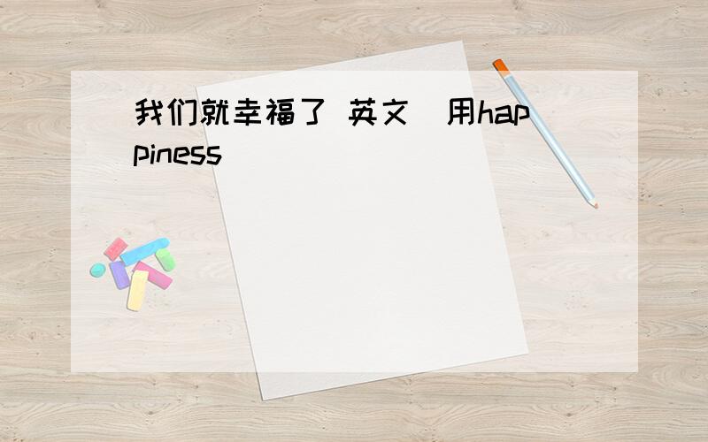 我们就幸福了 英文（用happiness）