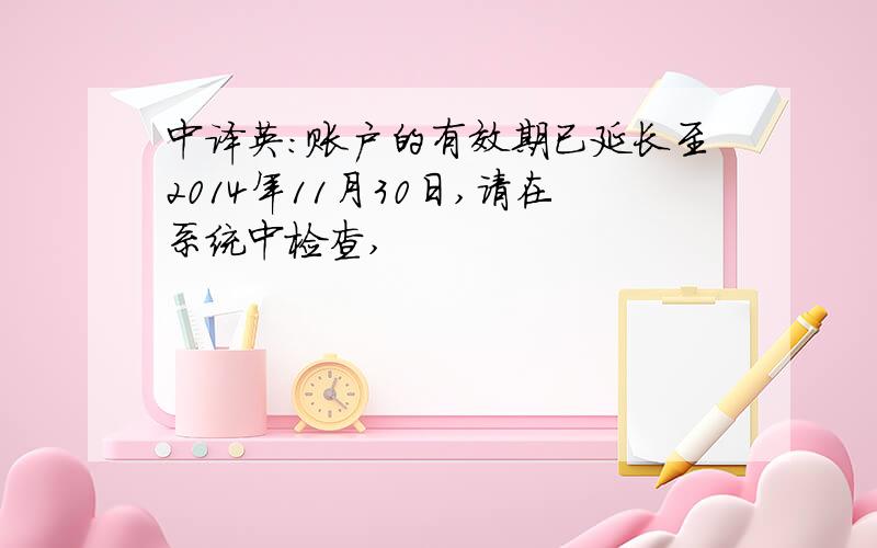 中译英：账户的有效期已延长至2014年11月30日,请在系统中检查,