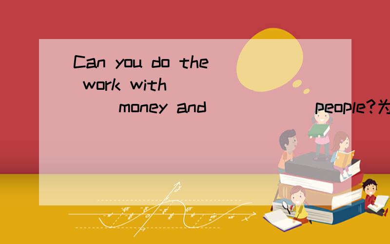 Can you do the work with _____ money and _____ people?为何是less,fewer 而不是最高级啊?