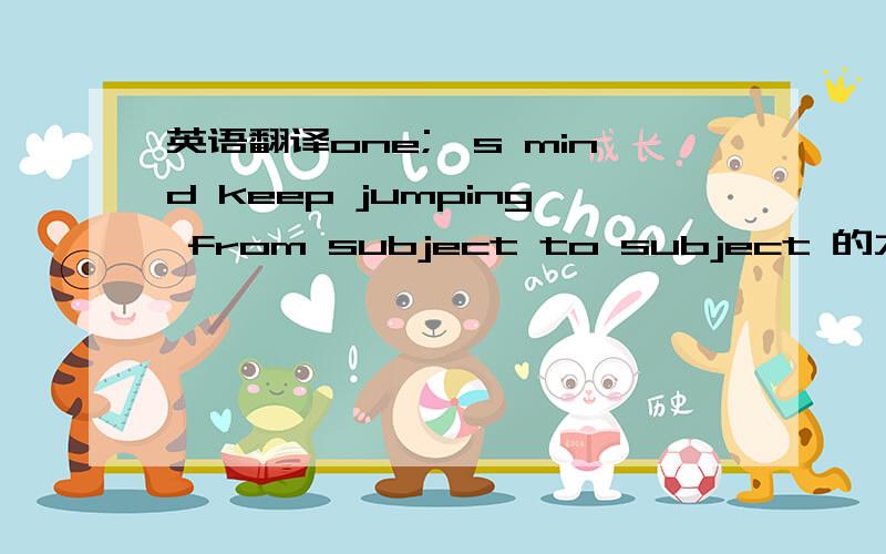 英语翻译one;'s mind keep jumping from subject to subject 的大概意思是不是某人的想法变来变去？（我猜的）