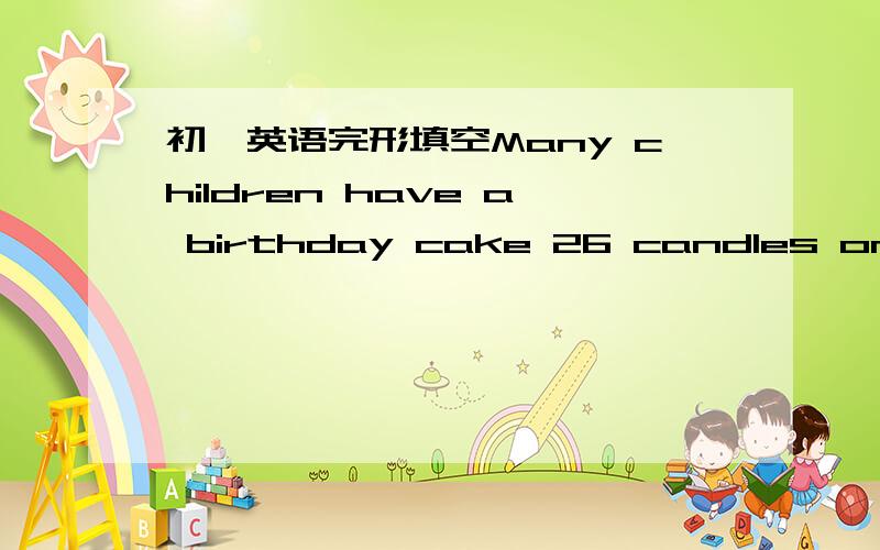 初一英语完形填空Many children have a birthday cake 26 candles on their birthday.Many children have a birthday cake 26 candles on their birthday.In some countries,27 England and Scotland(苏格兰),there is another custom(风俗) 28 .There peo