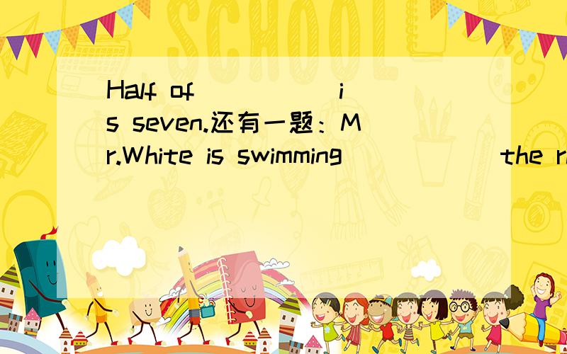 Half of _____is seven.还有一题：Mr.White is swimming______the river.A、to cross B、crossing C、across