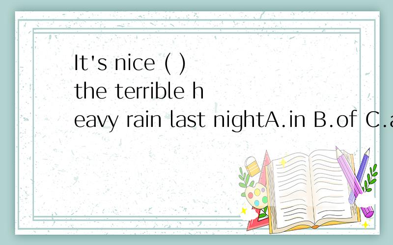 It's nice ( ) the terrible heavy rain last nightA.in B.of C.after D.with