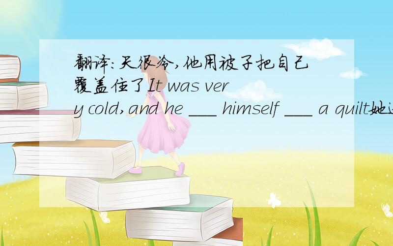 翻译：天很冷,他用被子把自己覆盖住了It was very cold,and he ___ himself ___ a quilt她送了束鲜花答谢你的帮助.She sent a flower to ___ ___ ___ your help