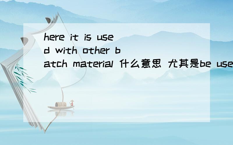 here it is used with other batch material 什么意思 尤其是be used with怎么反义