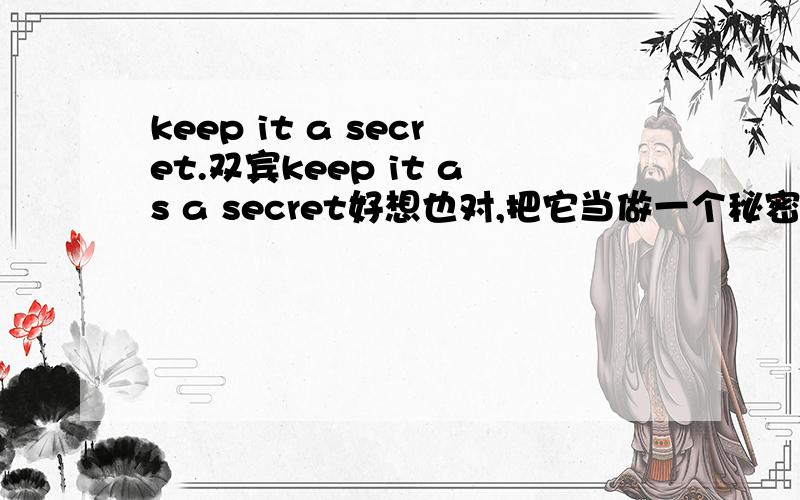 keep it a secret.双宾keep it as a secret好想也对,把它当做一个秘密保守.我想知道什么时候用双宾,什么时候加介词.请回答详细一点