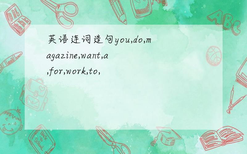 英语连词造句you,do,magazine,want,a,for,work,to,