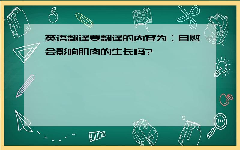 英语翻译要翻译的内容为：自慰会影响肌肉的生长吗?