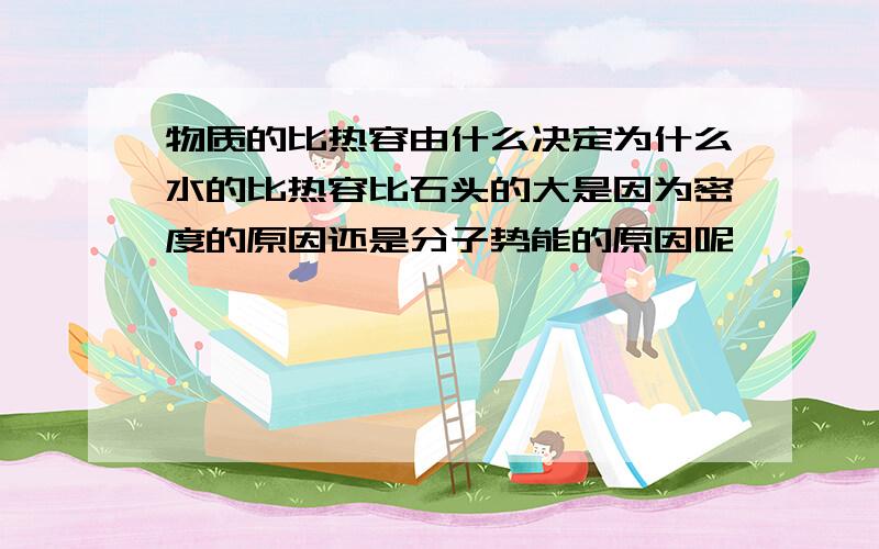 物质的比热容由什么决定为什么水的比热容比石头的大是因为密度的原因还是分子势能的原因呢