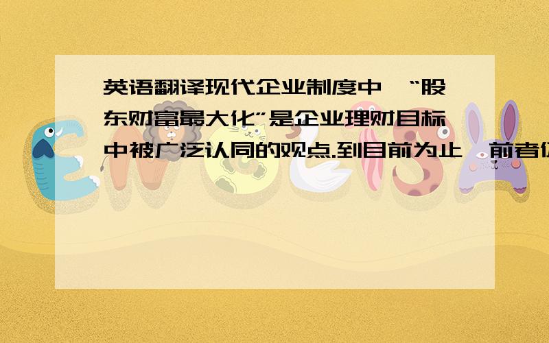 英语翻译现代企业制度中,“股东财富最大化”是企业理财目标中被广泛认同的观点.到目前为止,前者仍处于主流地位,但随着企业伦理问题、社会责任问题和环境管理问题等的不断出现,追求