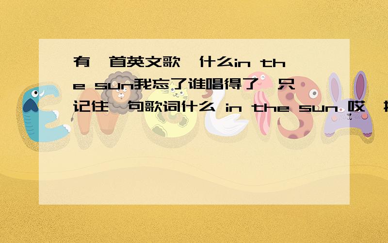 有一首英文歌,什么in the sun我忘了谁唱得了,只记住一句歌词什么 in the sun 哎,挺好听的英文歌,