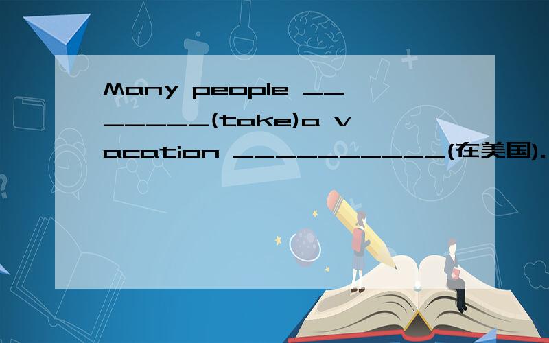 Many people _______(take)a vacation __________(在美国).