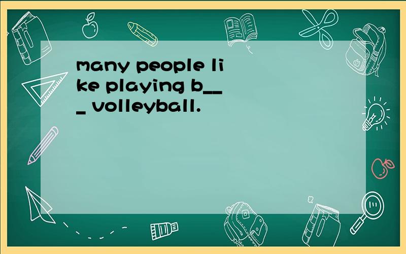 many people like playing b___ volleyball.