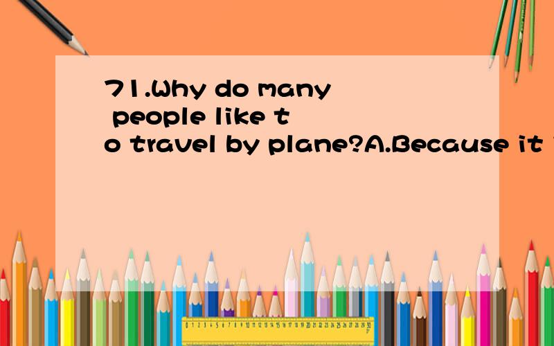 71.Why do many people like to travel by plane?A.Because it is fast B.Because it is safe阅读理解