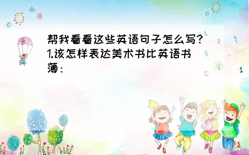 帮我看看这些英语句子怎么写?1.该怎样表达美术书比英语书薄：_________________________________.2.Chen jie告诉你她的衣服比你的漂亮,她说：_________________________.