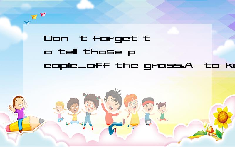 Don't forget to tell those people_off the grass.A,to keep B,keep,填什么?为什么
