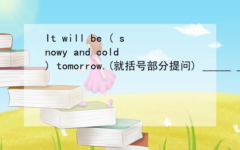 It will be ( snowy and cold ) tomorrow.(就括号部分提问) _____ ______ the weather ______ tomorrow?注意前面有个will be