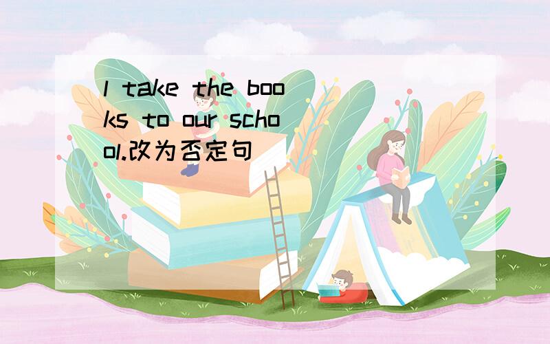 l take the books to our school.改为否定句