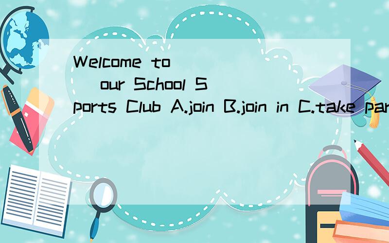 Welcome to ____ our School Sports Club A.join B.join in C.take part in D.attend告诉原因 为什么选此