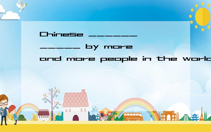 Chinese ___________ by more and more people in the world.A.is spoken B.is speaking C.speaks
