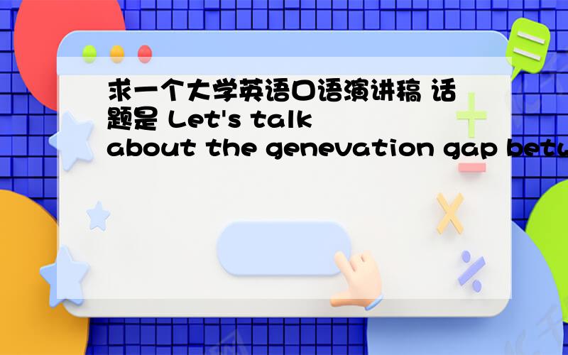 求一个大学英语口语演讲稿 话题是 Let's talk about the genevation gap between our parents and us.  一分钟左右的  最好原创