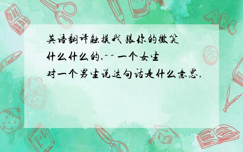 英语翻译触摸我 跟你的微笑 什么什么的,- - 一个女生对一个男生说这句话是什么意思.