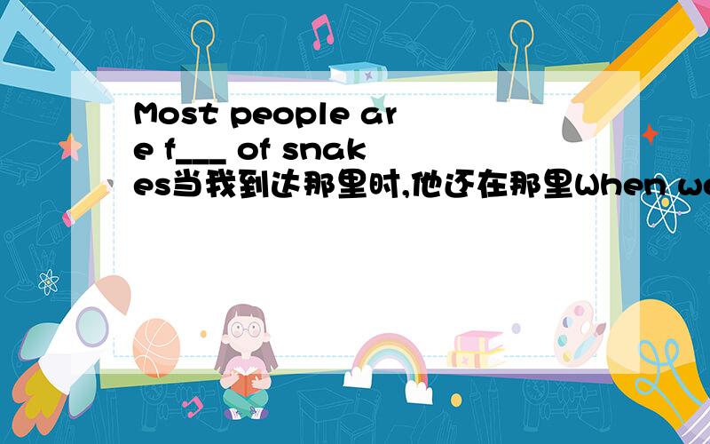 Most people are f___ of snakes当我到达那里时,他还在那里When we______there,he was______there