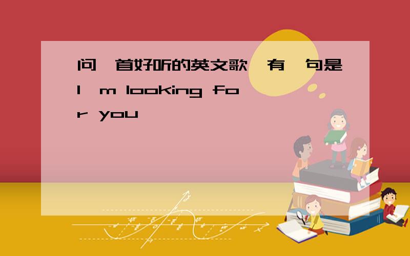 问一首好听的英文歌,有一句是I,m looking for you