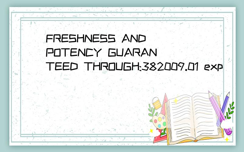 FRESHNESS AND POTENCY GUARANTEED THROUGH:382009.01 exp