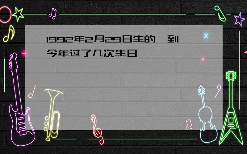 1992年2月29日生的,到今年过了几次生日