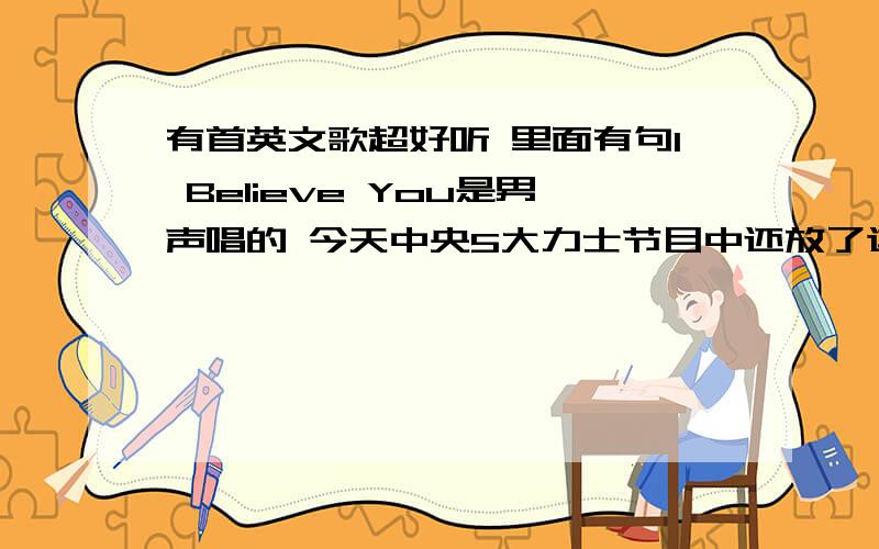 有首英文歌超好听 里面有句I Believe You是男声唱的 今天中央5大力士节目中还放了这首歌不是 是流行风格的 不是HIP POP