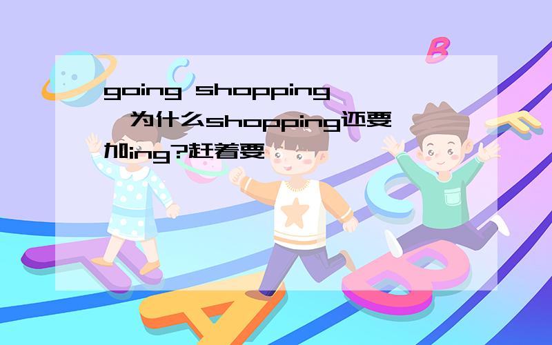 going shopping,为什么shopping还要加ing?赶着要,