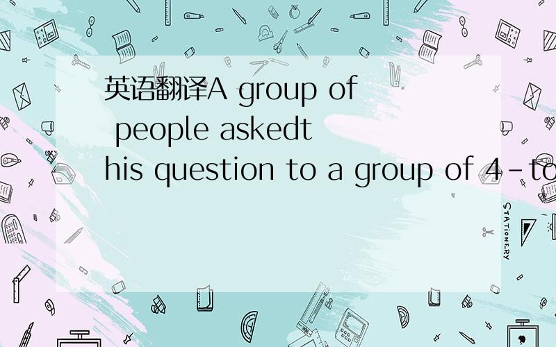 英语翻译A group of people askedthis question to a group of 4-to-8-year-old children.