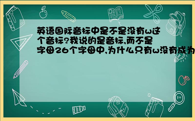 英语国际音标中是不是没有w这个音标?我说的是音标,而不是字母26个字母中,为什么只有w没有成为音标?