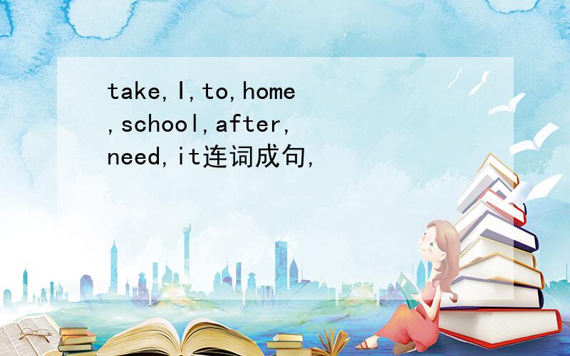 take,I,to,home,school,after,need,it连词成句,