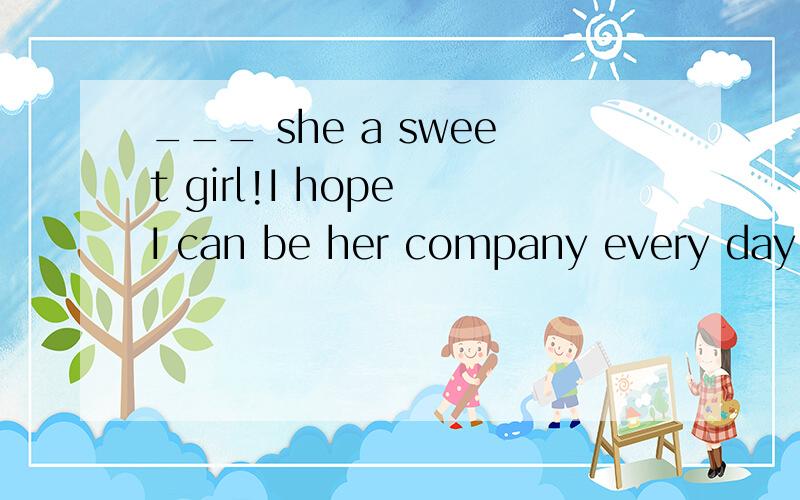 ___ she a sweet girl!I hope I can be her company every day.A.Isn't B.Is C.How D.WhatWhich one?Why?