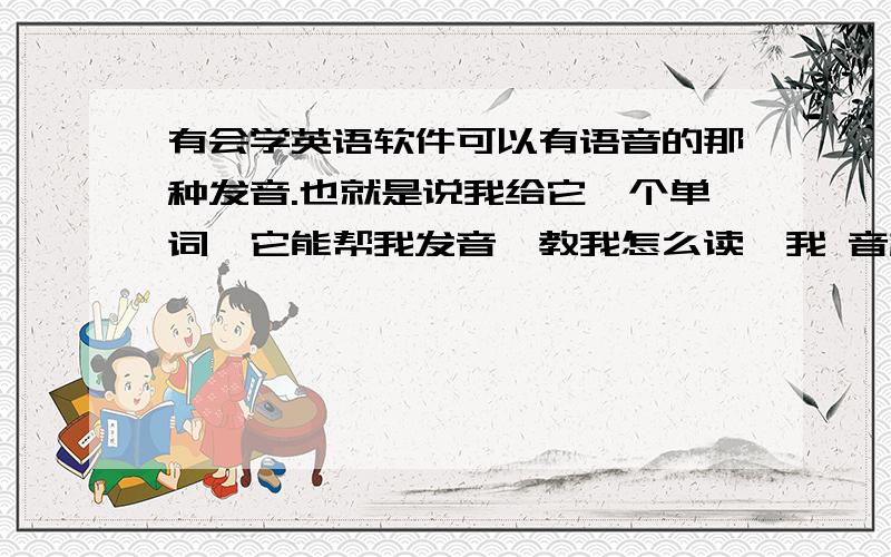 有会学英语软件可以有语音的那种发音.也就是说我给它一个单词,它能帮我发音,教我怎么读,我 音标不好,拼不出来呀.