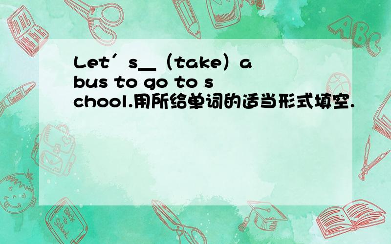 Let＇s＿（take）a bus to go to school.用所给单词的适当形式填空.