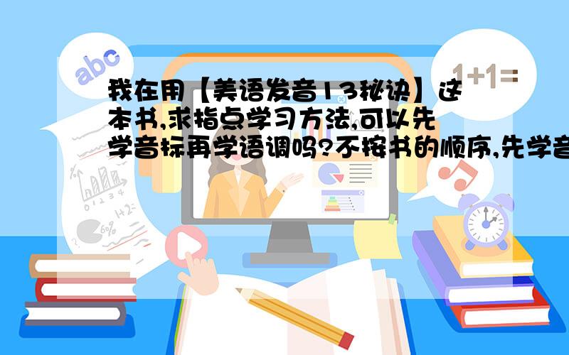 我在用【美语发音13秘诀】这本书,求指点学习方法,可以先学音标再学语调吗?不按书的顺序,先学音标再学语调可以吗?(我对音标真的不太清楚,没系统学过),还有美音音标和英音音标的符号是