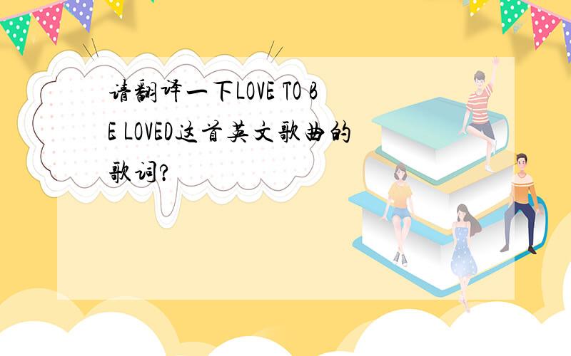 请翻译一下LOVE TO BE LOVED这首英文歌曲的歌词?