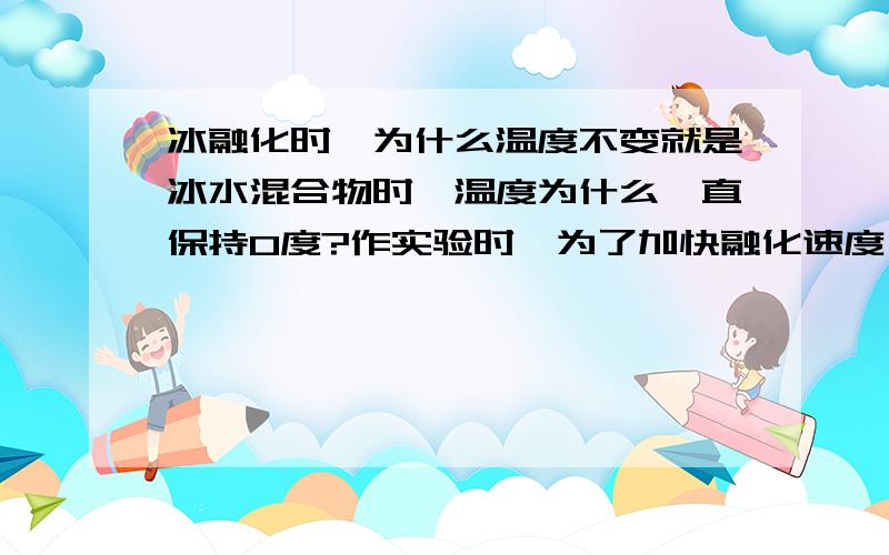 冰融化时,为什么温度不变就是冰水混合物时,温度为什么一直保持0度?作实验时,为了加快融化速度,我们用火加热但融化过程中,温度保持不变比如沸腾时是有蒸气蒸发带走热量,所以温度不变