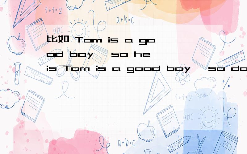 比如 Tom is a good boy ,so he is Tom is a good boy ,so does mike / so does mike 这是啥?Does?这种句子要是感叹其他人的.什么时候用Does 什么时候用is还是通用呢?要是  大卫很高吉姆也是该怎么弄啊?.so后面用doe