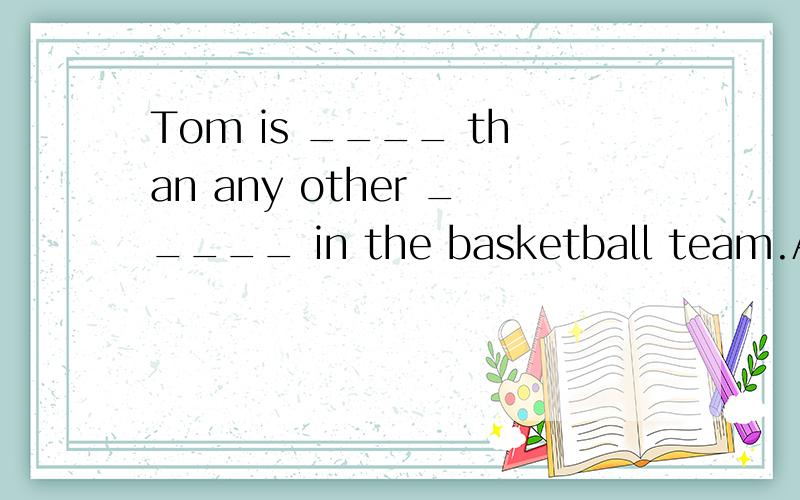 Tom is ____ than any other _____ in the basketball team.A.taller；boy B.tallest；boys C.taller；boys D.the tallest；boys说明原因