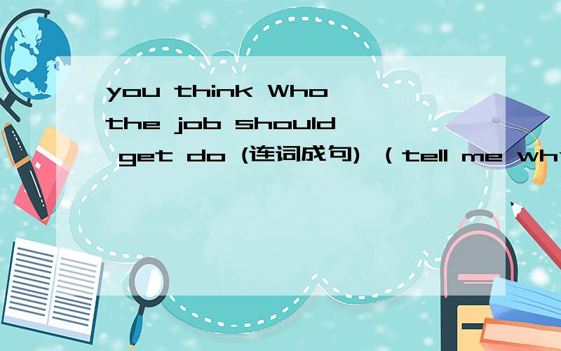 you think Who the job should get do (连词成句) （tell me why）