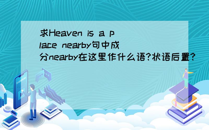 求Heaven is a place nearby句中成分nearby在这里作什么语?状语后置?