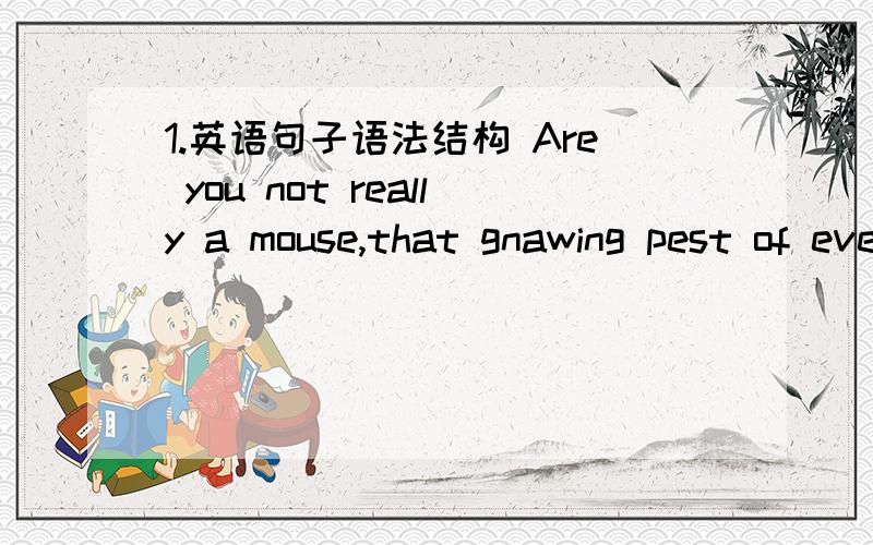 1.英语句子语法结构 Are you not really a mouse,that gnawing pest of every house,your special aim to do the cheese ill?