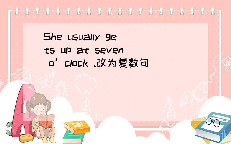 She usually gets up at seven o’clock .改为复数句