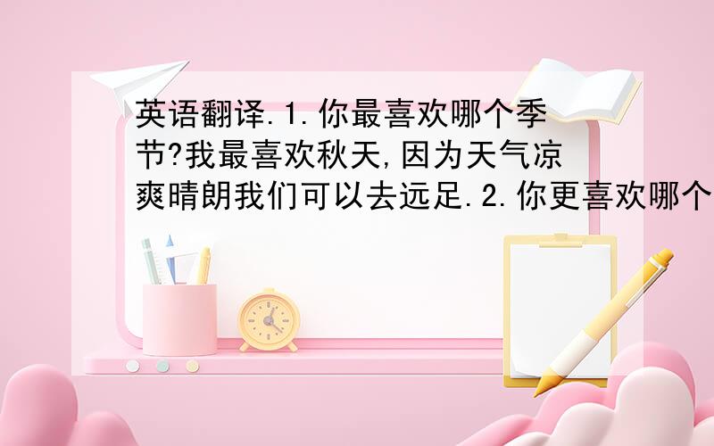 英语翻译.1.你最喜欢哪个季节?我最喜欢秋天,因为天气凉爽晴朗我们可以去远足.2.你更喜欢哪个季节春天还是夏天?夏天,因为可以捉昆虫,可以游泳.3.南京的冬天经常下雪吗?它大多数时间晴朗,