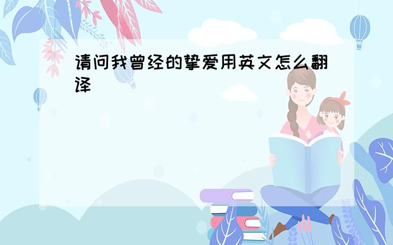 请问我曾经的挚爱用英文怎么翻译